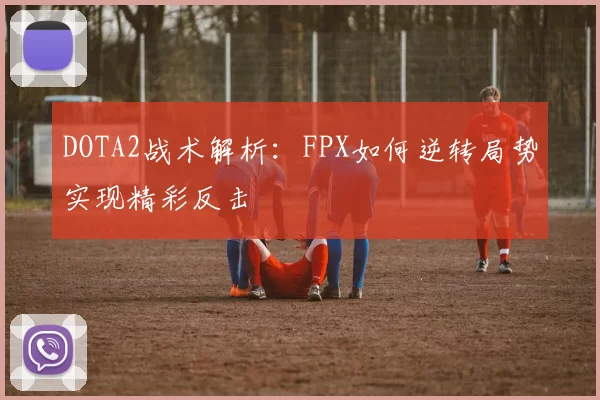 DOTA2战术解析：FPX如何逆转局势实现精彩反击