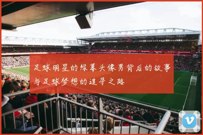 足球明星的绿幕头像男背后的故事与足球梦想的追寻之路