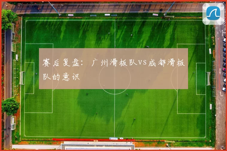 赛后复盘：广州滑板队vs成都滑板队的意识