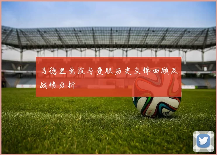 马德里竞技与曼联历史交锋回顾及战绩分析