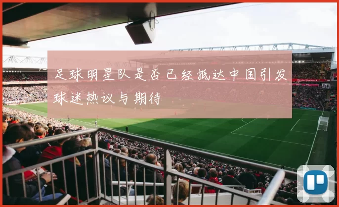 足球明星队是否已经抵达中国引发球迷热议与期待