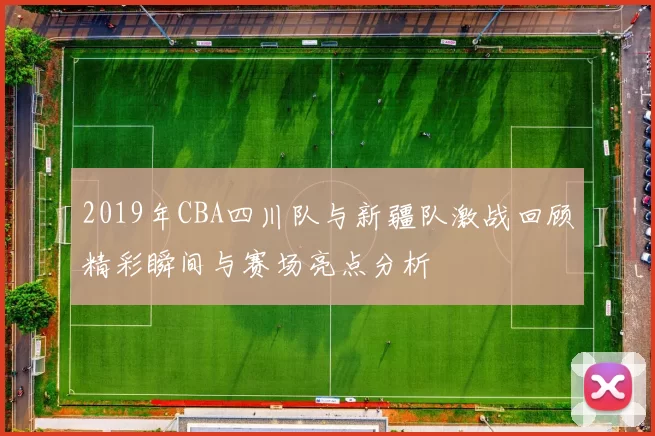 2019年CBA四川队与新疆队激战回顾精彩瞬间与赛场亮点分析