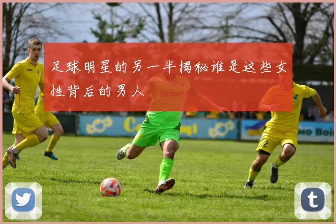 足球明星的另一半揭秘谁是这些女性背后的男人