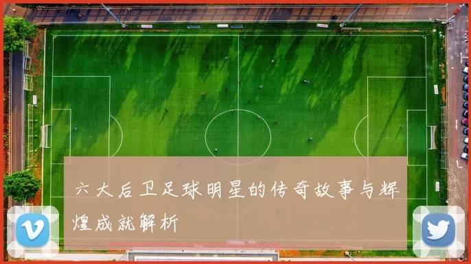 六大后卫足球明星的传奇故事与辉煌成就解析
