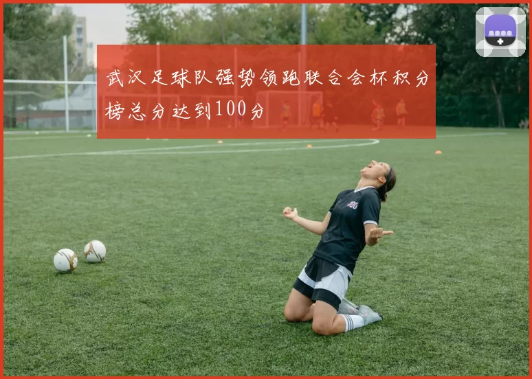 武汉足球队强势领跑联合会杯积分榜总分达到100分