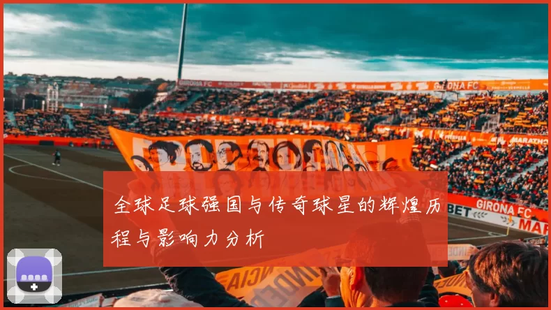 全球足球强国与传奇球星的辉煌历程与影响力分析