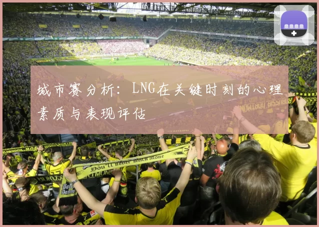 城市赛分析：LNG在关键时刻的心理素质与表现评估