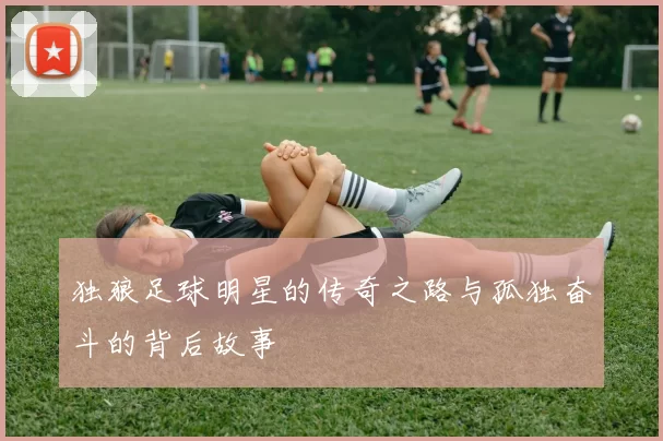 独狼足球明星的传奇之路与孤独奋斗的背后故事
