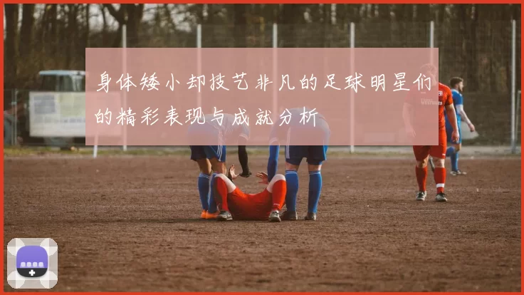 身体矮小却技艺非凡的足球明星们的精彩表现与成就分析