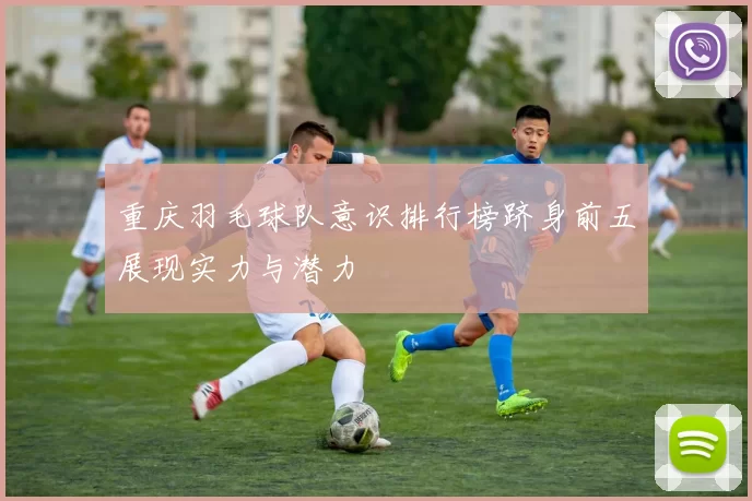 重庆羽毛球队意识排行榜跻身前五展现实力与潜力