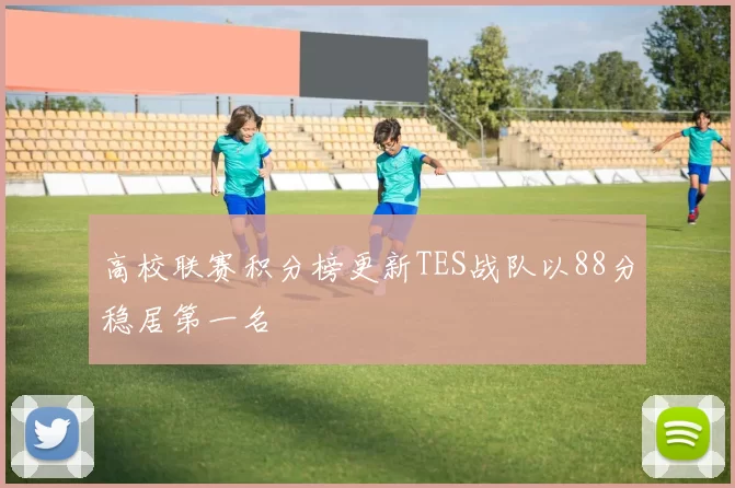 高校联赛积分榜更新TES战队以88分稳居第一名