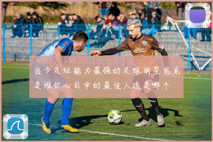 当今足坛能力最强的足球明星究竟是谁你心目中的最佳人选是哪个