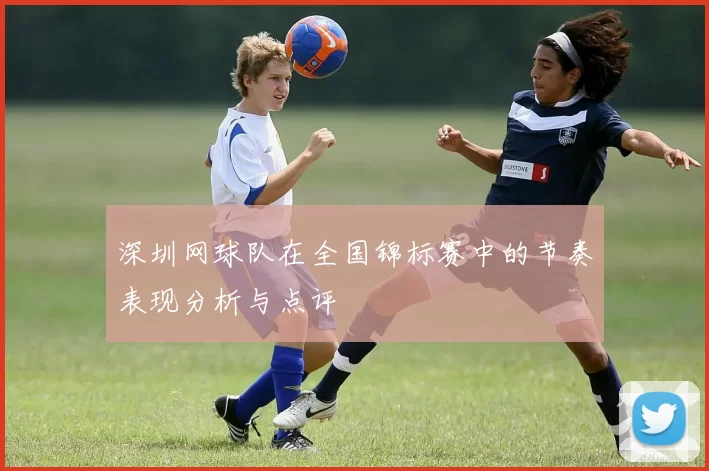 深圳网球队在全国锦标赛中的节奏表现分析与点评