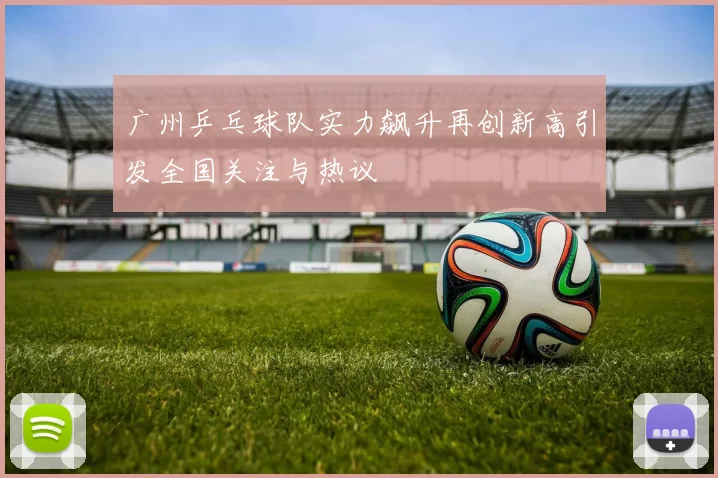 广州乒乓球队实力飙升再创新高引发全国关注与热议