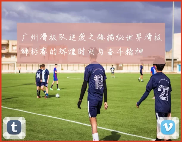 广州滑板队逆袭之路揭秘世界滑板锦标赛的辉煌时刻与奋斗精神