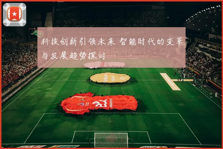 科技创新引领未来 智能时代的变革与发展趋势探讨