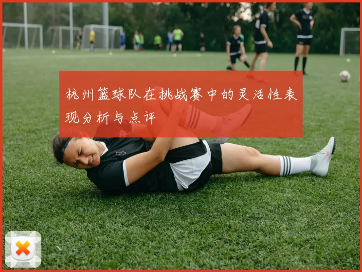 杭州篮球队在挑战赛中的灵活性表现分析与点评