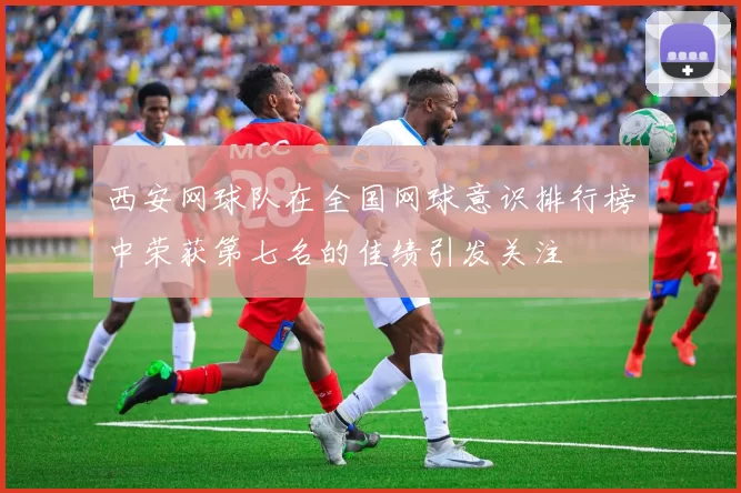 西安网球队在全国网球意识排行榜中荣获第七名的佳绩引发关注