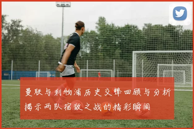 曼联与利物浦历史交锋回顾与分析揭示两队宿敌之战的精彩瞬间