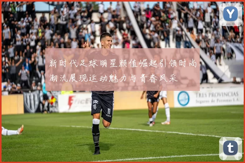 新时代足球明星颜值崛起引领时尚潮流展现运动魅力与青春风采