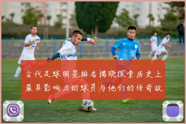 古代足球明星排名揭晓探索历史上最具影响力的球员与他们的传奇故事
