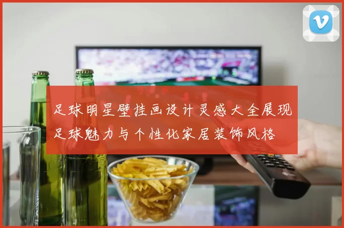 足球明星壁挂画设计灵感大全展现足球魅力与个性化家居装饰风格