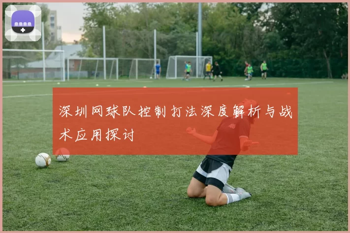 深圳网球队控制打法深度解析与战术应用探讨