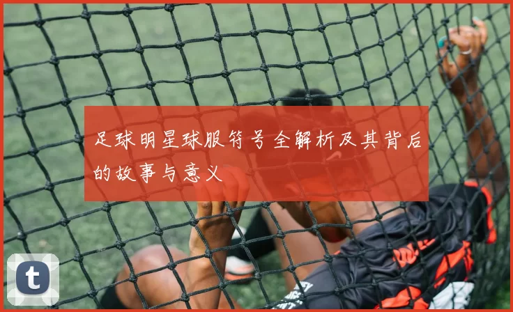 足球明星球服符号全解析及其背后的故事与意义