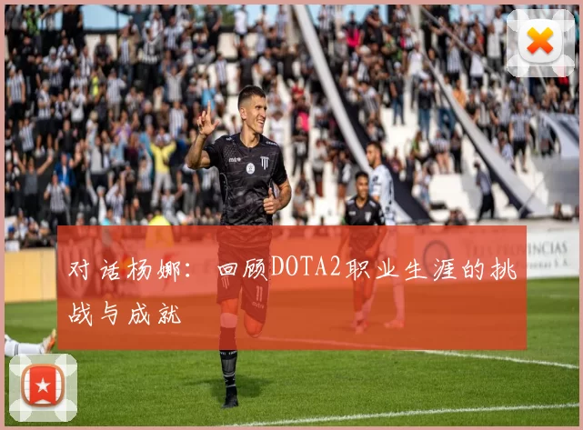 对话杨娜：回顾DOTA2职业生涯的挑战与成就
