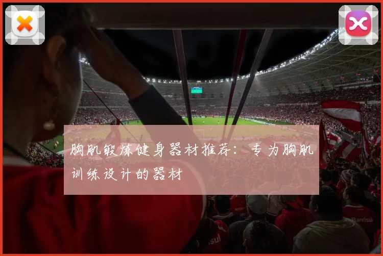 胸肌锻炼健身器材推荐：专为胸肌训练设计的器材