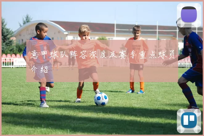 意甲球队阵容深度及赛季重点球员介绍