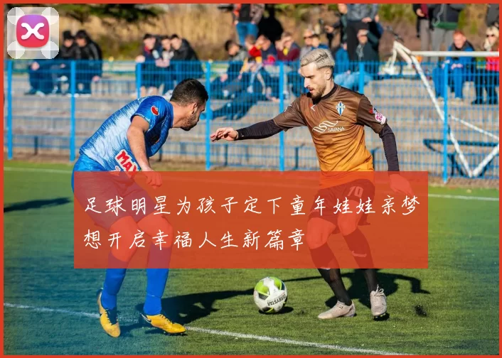 足球明星为孩子定下童年娃娃亲梦想开启幸福人生新篇章