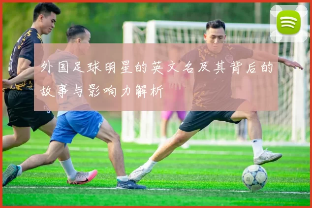 外国足球明星的英文名及其背后的故事与影响力解析