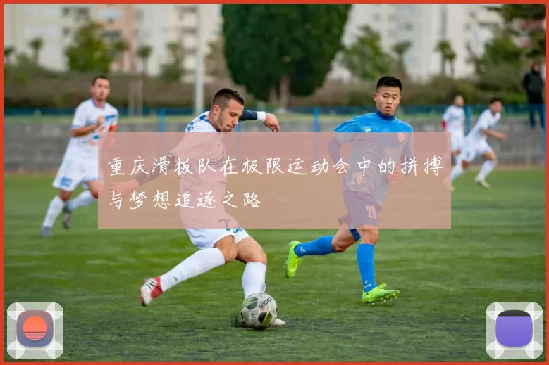 重庆滑板队在极限运动会中的拼搏与梦想追逐之路