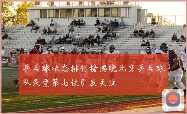 乒乓球状态排行榜揭晓北京乒乓球队荣登第七位引发关注