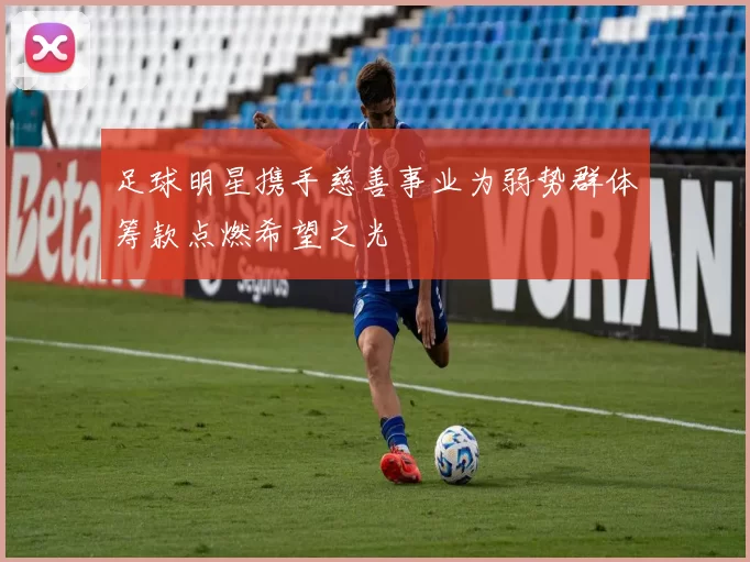 足球明星携手慈善事业为弱势群体筹款点燃希望之光