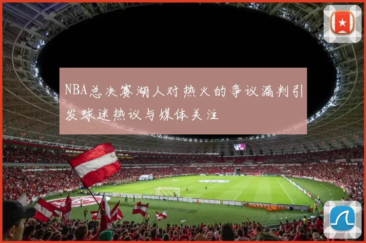 NBA总决赛湖人对热火的争议漏判引发球迷热议与媒体关注