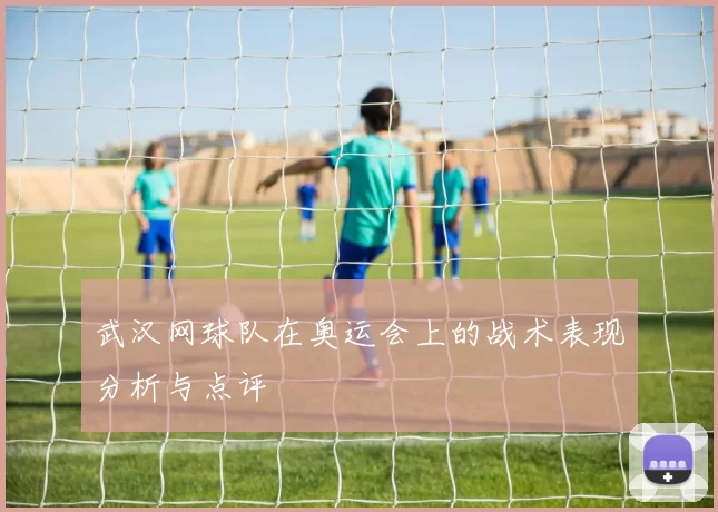 武汉网球队在奥运会上的战术表现分析与点评