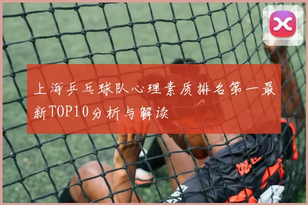 上海乒乓球队心理素质排名第一最新TOP10分析与解读