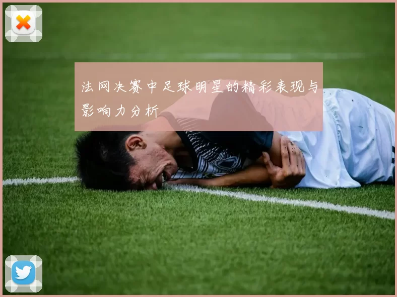 法网决赛中足球明星的精彩表现与影响力分析