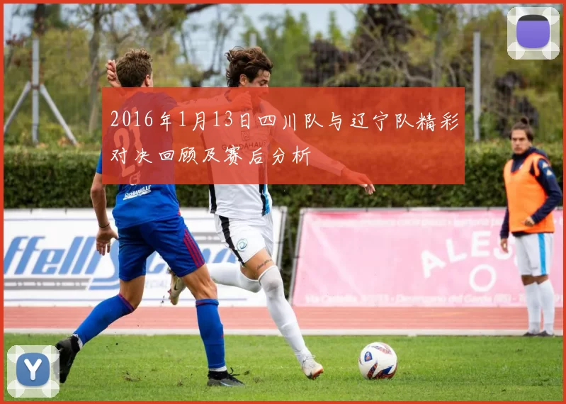 2016年1月13日四川队与辽宁队精彩对决回顾及赛后分析