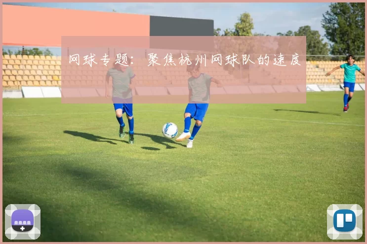 网球专题：聚焦杭州网球队的速度