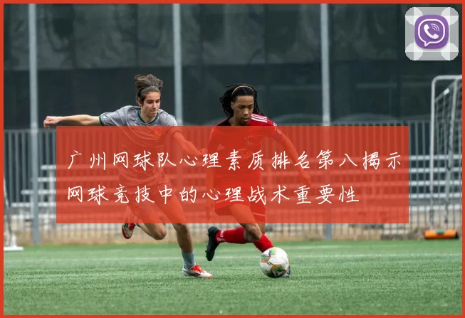 广州网球队心理素质排名第八揭示网球竞技中的心理战术重要性