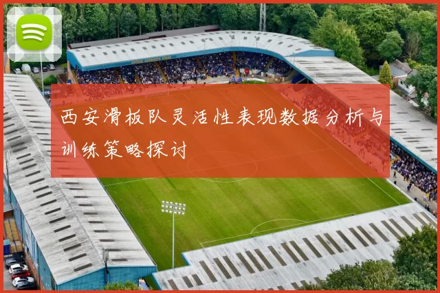 西安滑板队灵活性表现数据分析与训练策略探讨