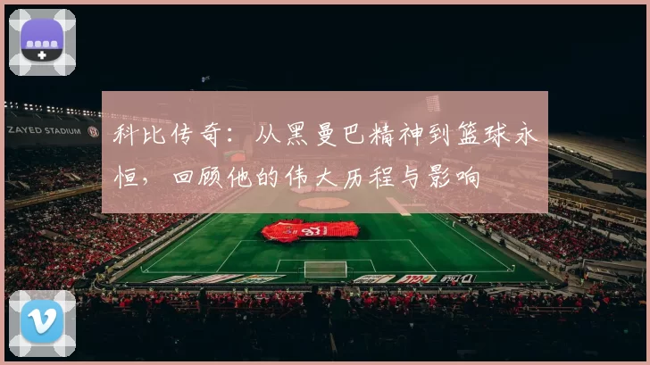 科比传奇：从黑曼巴精神到篮球永恒，回顾他的伟大历程与影响