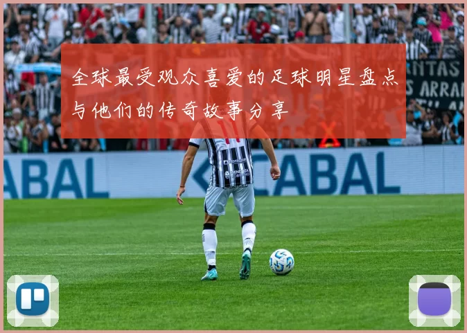 全球最受观众喜爱的足球明星盘点与他们的传奇故事分享
