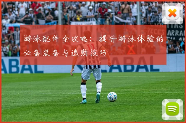 游泳配件全攻略：提升游泳体验的必备装备与选购技巧