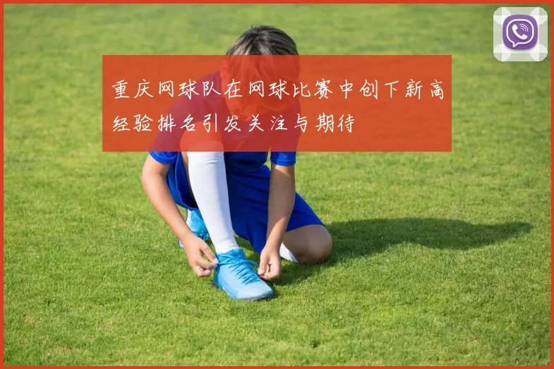 重庆网球队在网球比赛中创下新高经验排名引发关注与期待