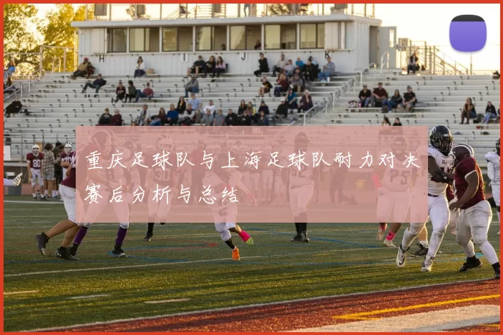 重庆足球队与上海足球队耐力对决赛后分析与总结