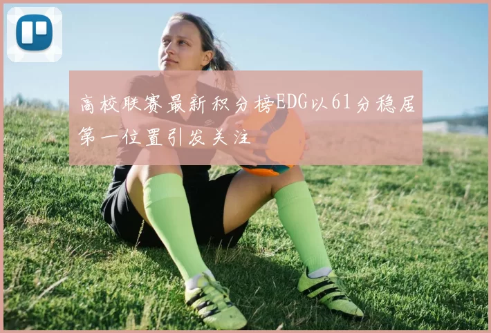 高校联赛最新积分榜EDG以61分稳居第一位置引发关注